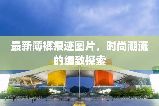 最新薄裤痕迹图片，时尚潮流的细致探索