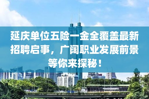 延庆单位五险一金全覆盖最新招聘启事，广阔职业发展前景等你来探秘！