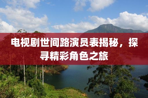 电视剧世间路演员表揭秘，探寻精彩角色之旅