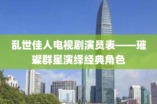 乱世佳人电视剧演员表——璀璨群星演绎经典角色