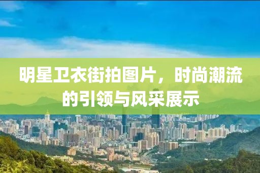 明星卫衣街拍图片，时尚潮流的引领与风采展示