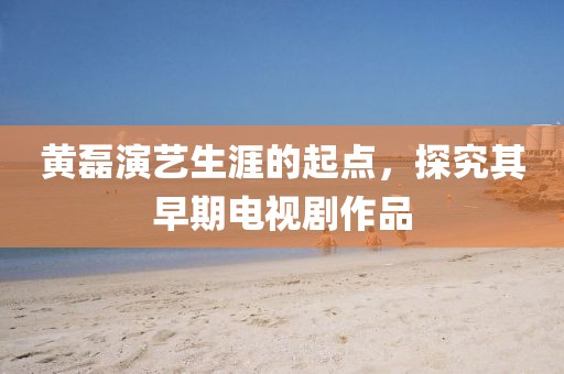 黄磊演艺生涯的起点，探究其早期电视剧作品