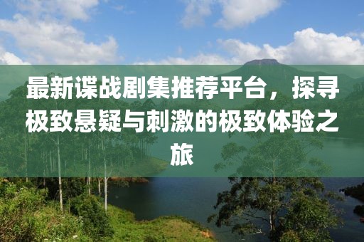 最新谍战剧集推荐平台，探寻极致悬疑与刺激的极致体验之旅