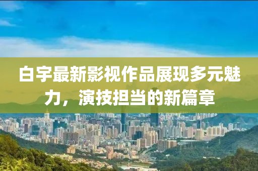 白宇最新影视作品展现多元魅力，演技担当的新篇章