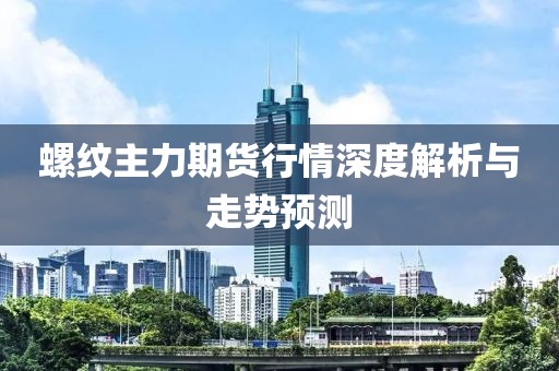 螺纹主力期货行情深度解析与走势预测