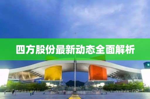 四方股份最新动态全面解析