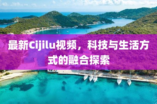 最新Cijilu视频，科技与生活方式的融合探索