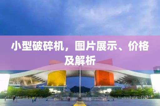 小型破碎机，图片展示、价格及解析