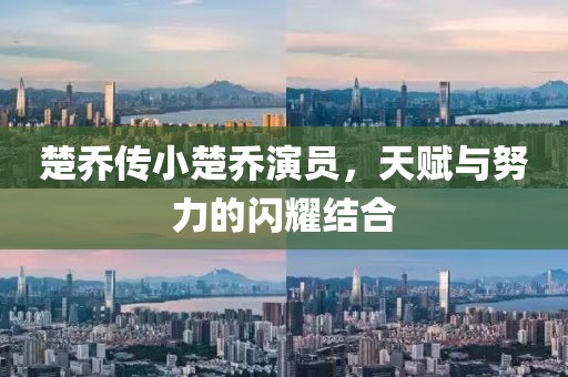 楚乔传小楚乔演员，天赋与努力的闪耀结合