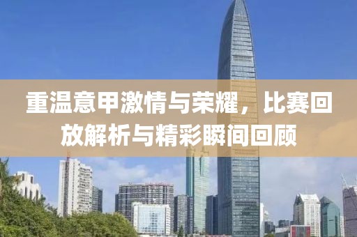 重温意甲激情与荣耀，比赛回放解析与精彩瞬间回顾