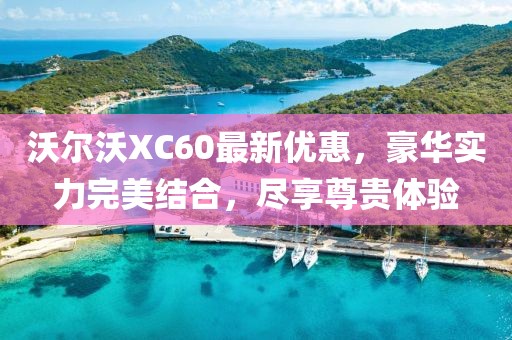 沃尔沃XC60最新优惠，豪华实力完美结合，尽享尊贵体验
