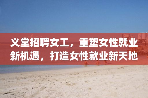 义堂招聘女工，重塑女性就业新机遇，打造女性就业新天地