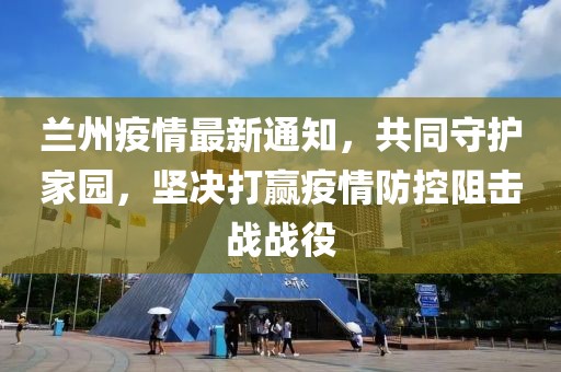 兰州疫情最新通知，共同守护家园，坚决打赢疫情防控阻击战战役