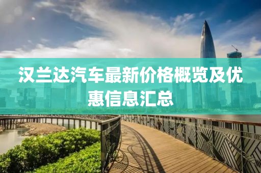 汉兰达汽车最新价格概览及优惠信息汇总