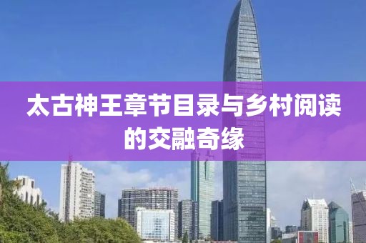 太古神王章节目录与乡村阅读的交融奇缘