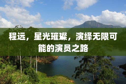 程远，星光璀璨，演绎无限可能的演员之路