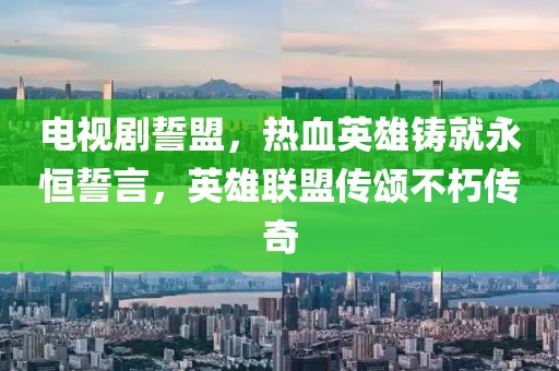 电视剧誓盟，热血英雄铸就永恒誓言，英雄联盟传颂不朽传奇