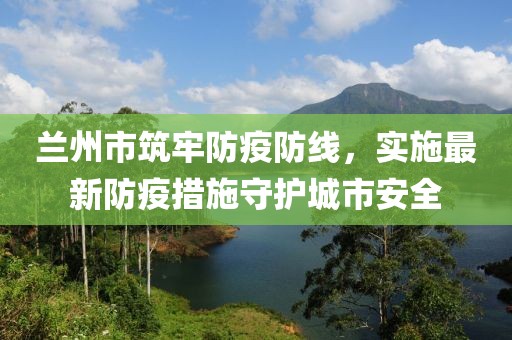 兰州市筑牢防疫防线，实施最新防疫措施守护城市安全