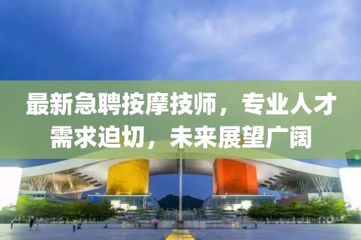 最新急聘按摩技师，专业人才需求迫切，未来展望广阔