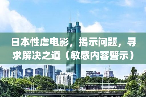 日本性虐电影，揭示问题，寻求解决之道（敏感内容警示）