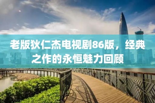 老版狄仁杰电视剧86版，经典之作的永恒魅力回顾