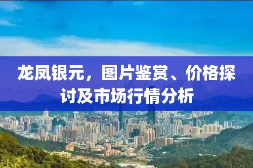 龙凤银元，图片鉴赏、价格探讨及市场行情分析