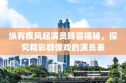 纵有疾风起演员阵容揭秘，探究精彩群像戏的演员表