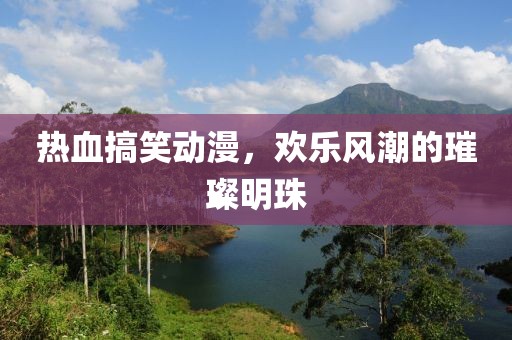 热血搞笑动漫，欢乐风潮的璀璨明珠