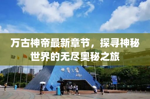 万古神帝最新章节，探寻神秘世界的无尽奥秘之旅
