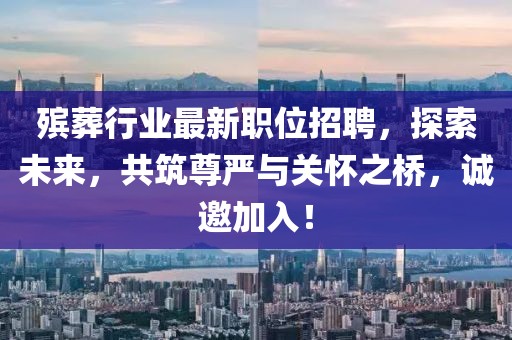 殡葬行业最新职位招聘，探索未来，共筑尊严与关怀之桥，诚邀加入！
