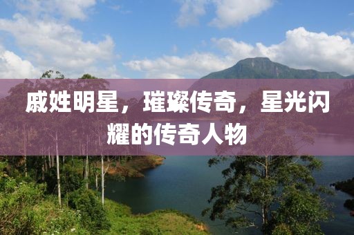 戚姓明星，璀璨传奇，星光闪耀的传奇人物