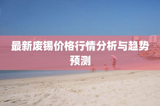 最新废锡价格行情分析与趋势预测