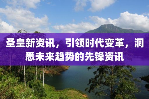 圣皇新资讯，引领时代变革，洞悉未来趋势的先锋资讯