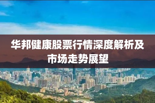 华邦健康股票行情深度解析及市场走势展望