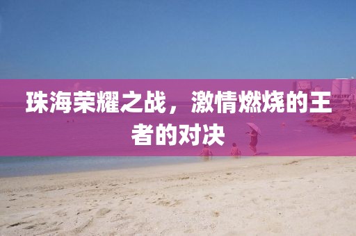 珠海荣耀之战，激情燃烧的王者的对决