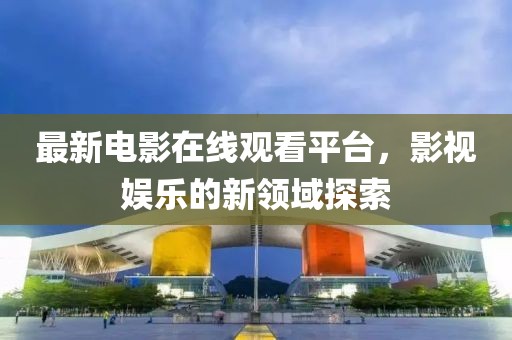 最新电影在线观看平台，影视娱乐的新领域探索