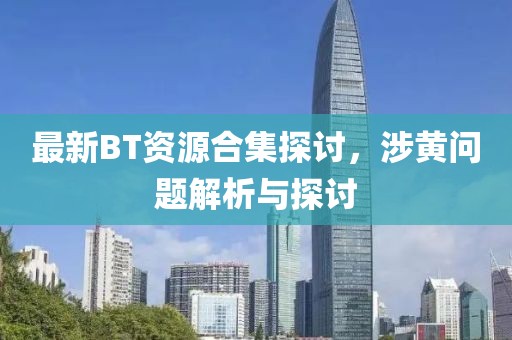 最新BT资源合集探讨，涉黄问题解析与探讨