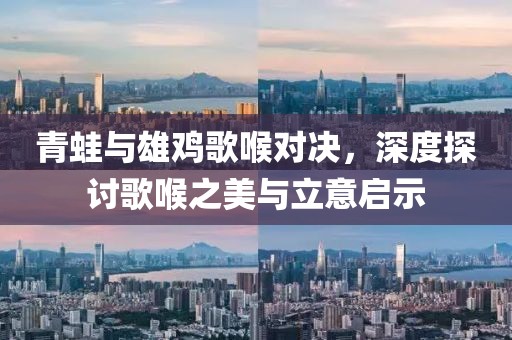 青蛙与雄鸡歌喉对决，深度探讨歌喉之美与立意启示