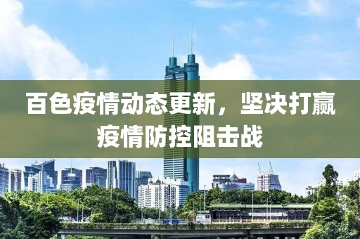 百色疫情动态更新，坚决打赢疫情防控阻击战