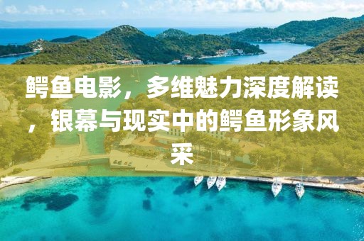 鳄鱼电影，多维魅力深度解读，银幕与现实中的鳄鱼形象风采