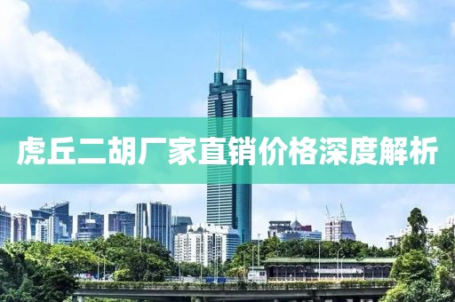 虎丘二胡厂家直销价格深度解析