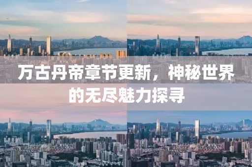 万古丹帝章节更新，神秘世界的无尽魅力探寻
