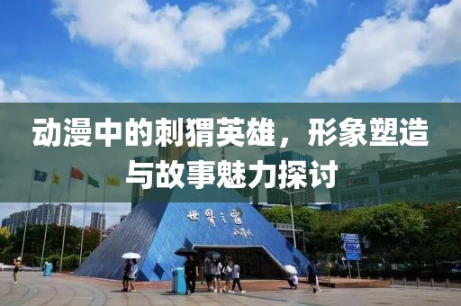 动漫中的刺猬英雄，形象塑造与故事魅力探讨