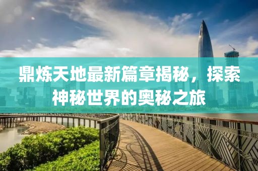 鼎炼天地最新篇章揭秘，探索神秘世界的奥秘之旅
