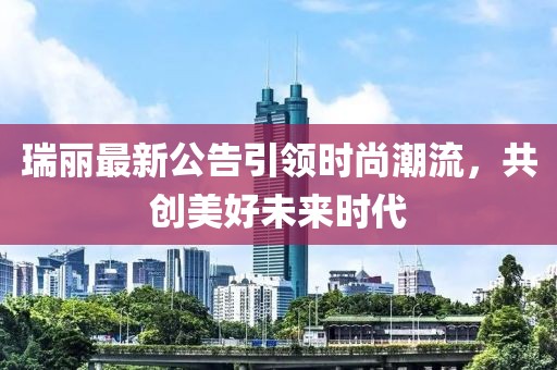 瑞丽最新公告引领时尚潮流，共创美好未来时代