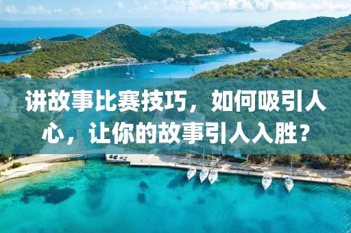 讲故事比赛技巧，如何吸引人心，让你的故事引人入胜？