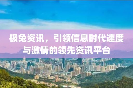 极兔资讯，引领信息时代速度与激情的领先资讯平台