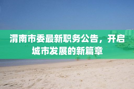 渭南市委最新职务公告，开启城市发展的新篇章