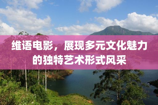 维语电影，展现多元文化魅力的独特艺术形式风采