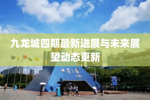 九龙城四期最新进展与未来展望动态更新